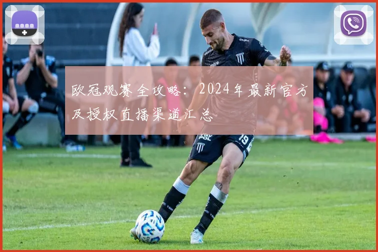 欧冠观赛全攻略：2024年最新官方及授权直播渠道汇总
