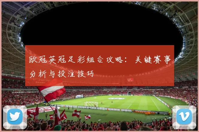 欧冠英冠足彩组合攻略：关键赛事分析与投注技巧