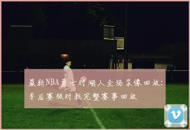 最新NBA勇士对湖人全场录像回放:季后赛级对抗完整赛事回放