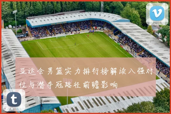 亚运会男篮实力排行榜解读八强对位与潜夺冠路径前瞻影响