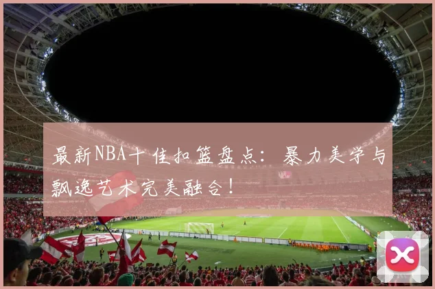 最新NBA十佳扣篮盘点:暴力美学与飘逸艺术完美融合!