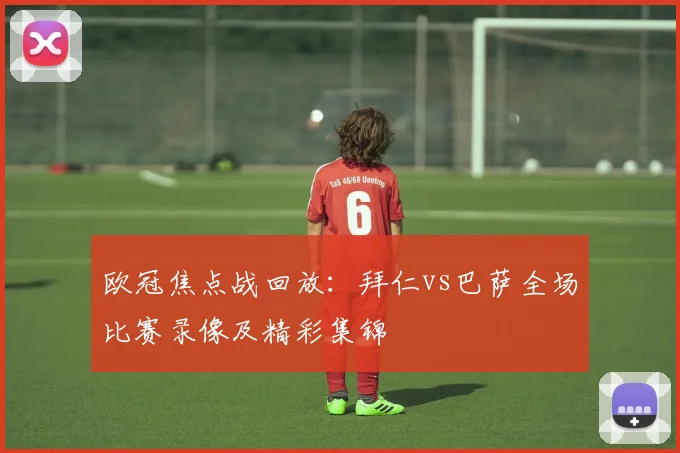欧冠焦点战回放：拜仁vs巴萨全场比赛录像及精彩集锦