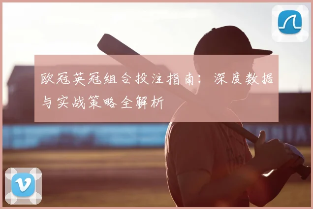 欧冠英冠组合投注指南：深度数据与实战策略全解析