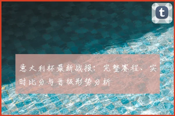 意大利杯最新战报：完整赛程、实时比分与晋级形势分析