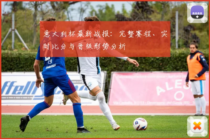 意大利杯最新战报:完整赛程、实时比分与晋级形势分析