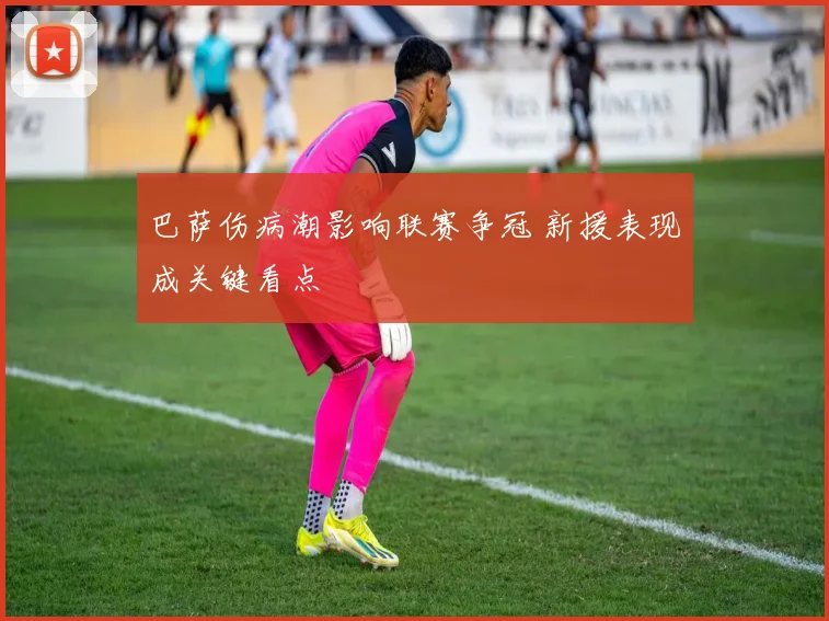 巴萨伤病潮影响联赛争冠 新援表现成关键看点