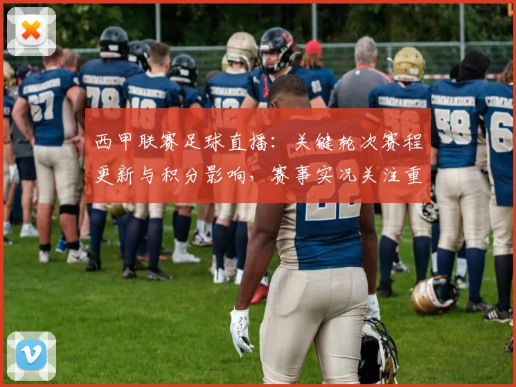 西甲联赛足球直播：关键轮次赛程更新与积分影响，赛事实况关注重点