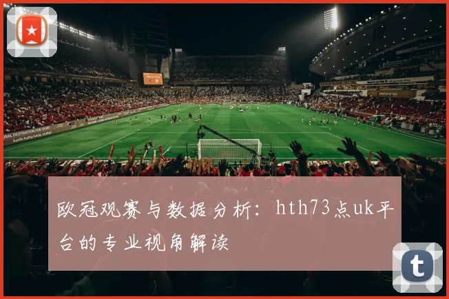 欧冠观赛与数据分析：hth73点uk平台的专业视角解读