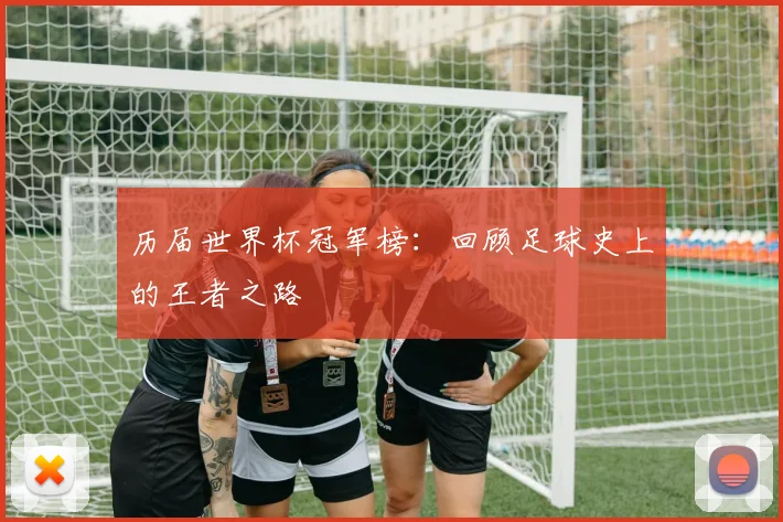 历届世界杯冠军榜：回顾足球史上的王者之路