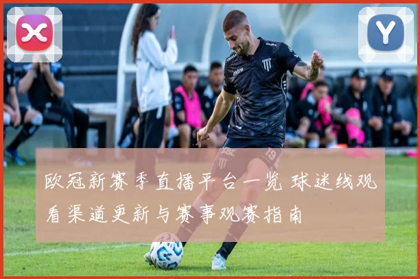 欧冠新赛季直播平台一览 球迷线观看渠道更新与赛事观赛指南